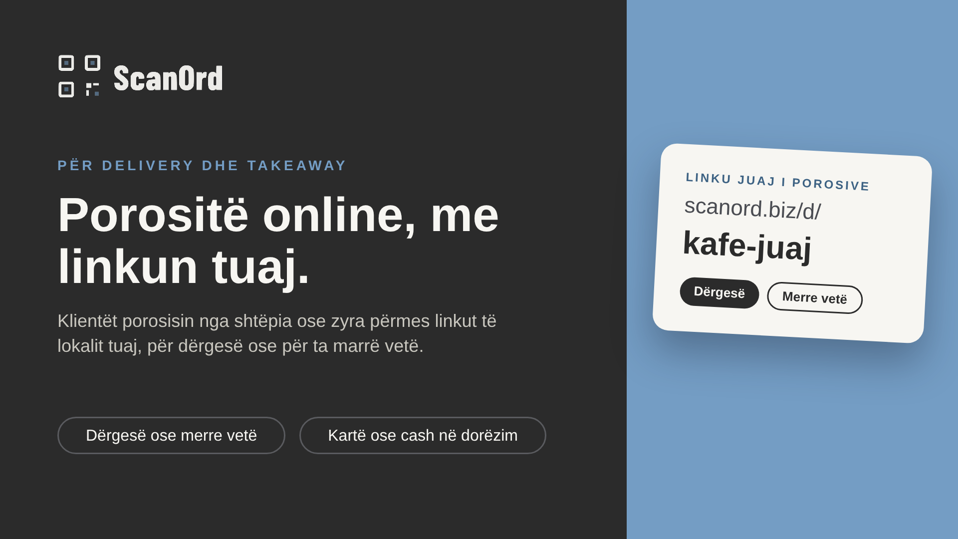 Për delivery dhe takeaway: porositë online, me linkun tuaj, si scanord.biz/d/kafe-juaj. Klientët porosisin nga shtëpia ose zyra përmes linkut të lokalit tuaj, për dërgesë ose për ta marrë vetë. Kartë ose cash në dorëzim.